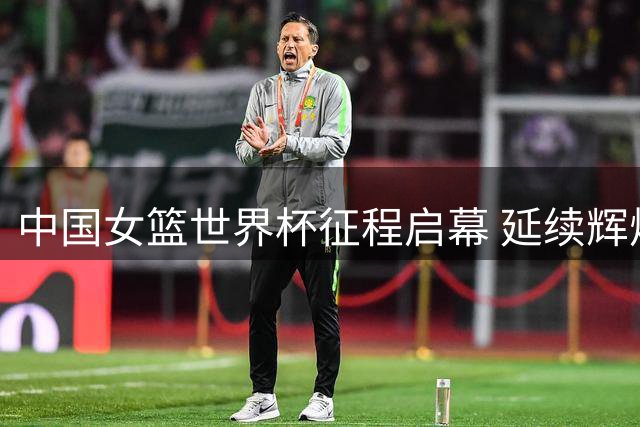 中国女篮世界杯征程启幕 延续辉煌面临挑战
