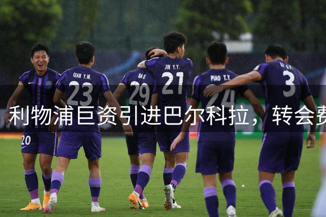 利物浦巨资引进巴尔科拉，转会费高达1.23亿英镑