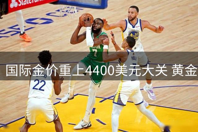 国际金价重上4400美元大关 黄金市场迎来新一轮上涨行情