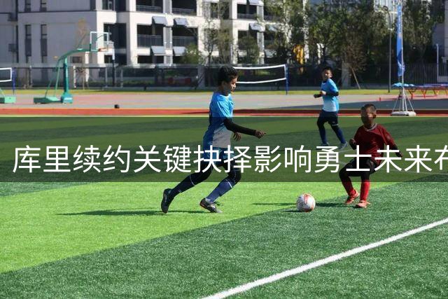 库里续约关键抉择影响勇士未来布局