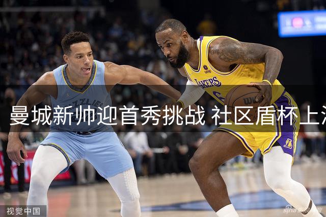 曼城新帅迎首秀挑战 社区盾杯上演巅峰对决