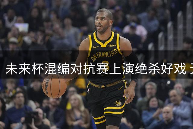 未来杯混编对抗赛上演绝杀好戏 无疆队1分险胜雄狮队