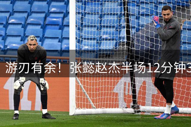 游刃有余！张懿赵杰半场12分钟3中2贡献7分4板 正负值+10
