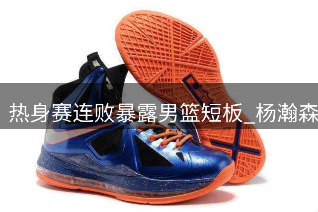 热身赛连败暴露男篮短板 杨瀚森归队能否力挽狂澜？