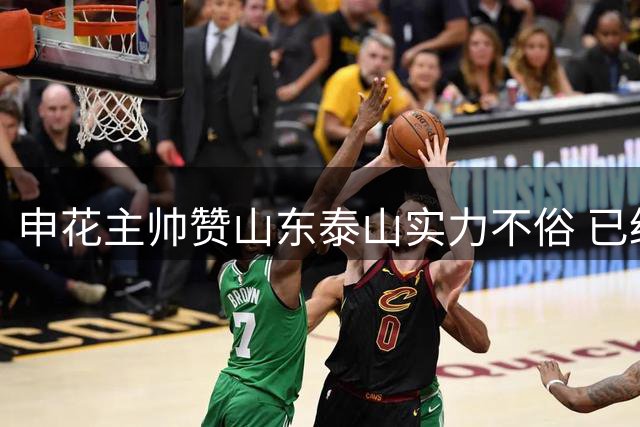申花主帅赞山东泰山实力不俗 已经进行很多针对性训练