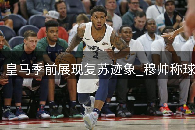 皇马季前展现复苏迹象 穆帅称球队渐入佳境