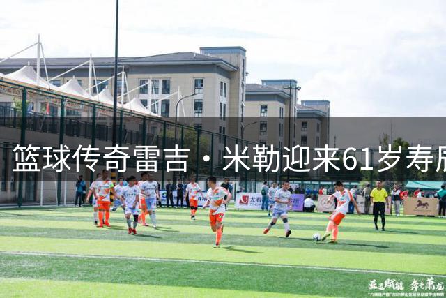篮球传奇雷吉·米勒迎来61岁寿辰