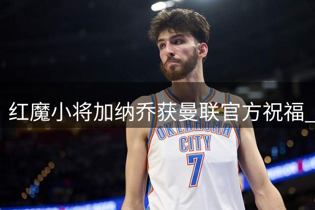 红魔小将加纳乔获曼联官方祝福 即将迎来美洲杯首秀