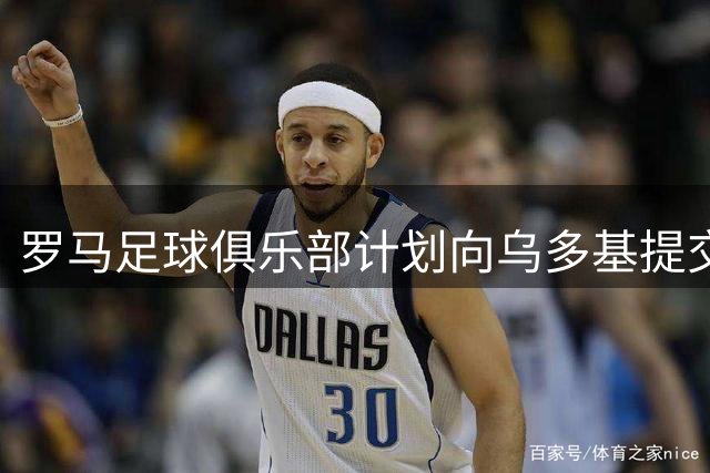 罗马足球俱乐部计划向乌多基提交正式报价
