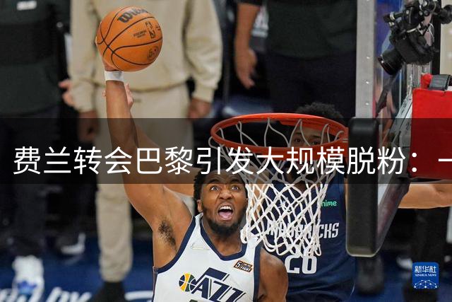 费兰转会巴黎引发大规模脱粉：一日内Instagram流失超14万粉丝