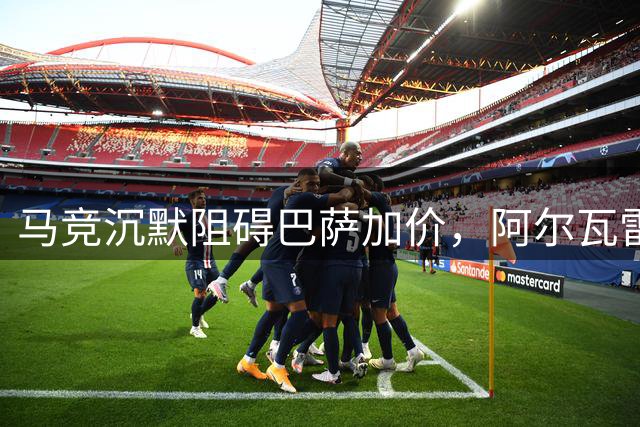 马竞沉默阻碍巴萨加价，阿尔瓦雷斯执意选择巴萨